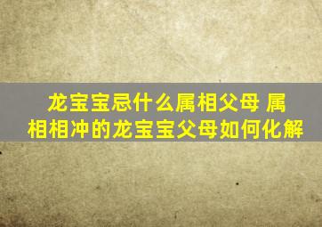 龙宝宝忌什么属相父母 属相相冲的龙宝宝父母如何化解